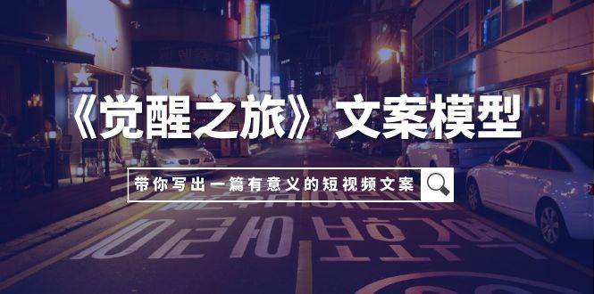 （7776期）《觉醒之旅》文案模型⭐《觉醒之旅》文案模型，带着你用你的一件小事写出一篇有意义的短视频文案