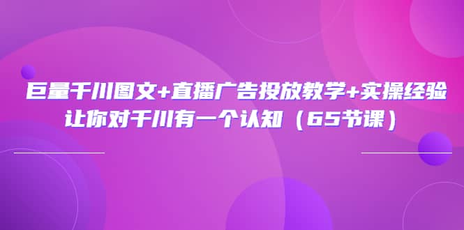 图片[1]-巨量千川图文+直播广告投放教学+实操经验：让你对千川有一个认知（65节课）-网创特工