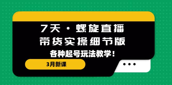 图片[1]-7天·螺旋直播·带货实操细节版：3月新课，各种起号玩法教学-网创特工