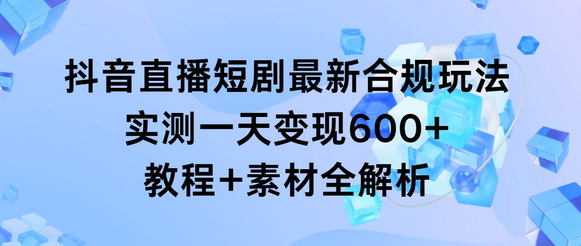 图片[1]-抖音直播短剧最新合规玩法，实测一天变现600+，教程+素材全解析-网创特工