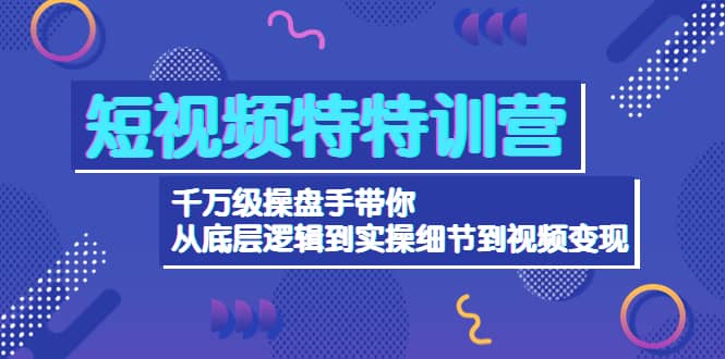 图片[1]-短视频特特训营：千万级操盘手带你从底层逻辑到实操细节到变现-价值2580-网创特工