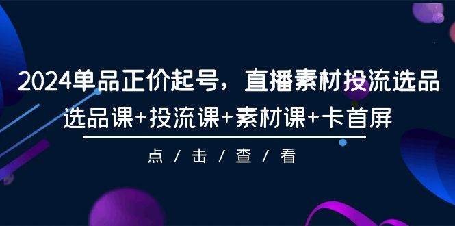 （9718期）2024单品正价起号，直播素材投流选品，选品课+投流课+素材课+卡首屏⭐2024单品正价起号，直播素材投流选品，选品课+投流课+素材课+卡首屏-101节