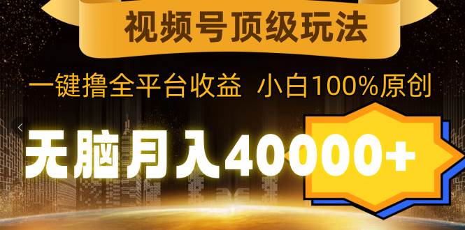 视频号顶级玩法，一键撸全平台收益，无脑月入40000+，纯小白也能100%原创⭐视频号顶级玩法，无脑月入40000+，一键撸全平台收益，纯小白也能100%原创