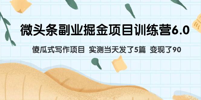 （7736期）黄岛主微头条副业掘金项目训练营6.0⭐微头条副业掘金项目训练营6.0：傻瓜式写作项目 实测当天发了5篇 变现了90