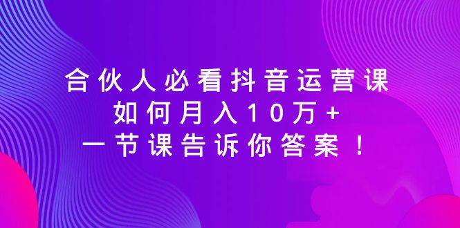 （8824期）必看合伙人抖音运营课⭐合伙人必看抖音运营课，如何月入10万+，一节课告诉你答案！