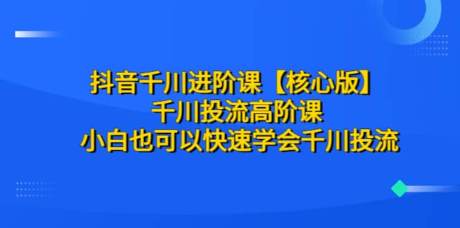 图片[1]-抖音千川进阶课【核心版】 千川投流高阶课 小白也可以快速学会千川投流-网创特工