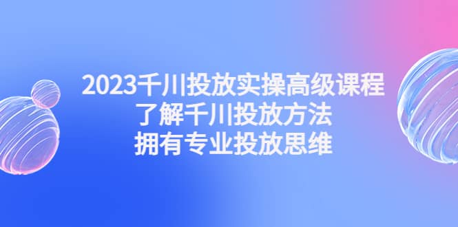 图片[1]-2023千川投放实操高级课程：了解千川投放方法，拥有专业投放思维-网创特工