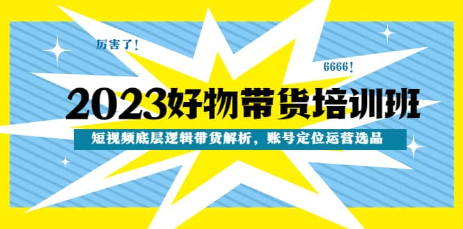 图片[1]-2023好物带货培训班：短视频底层逻辑带货解析，账号定位运营选品-网创特工