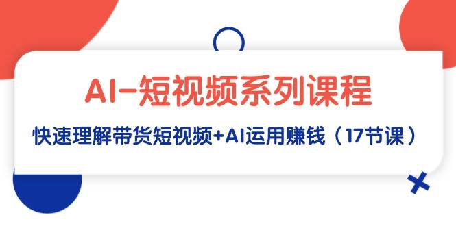 （9315期）AI短视频系列课程⭐AI-短视频系列课程，快速理解带货短视频+AI运用赚钱（17节课）