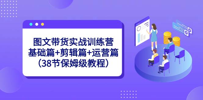 （8689期）图文带货实战训练营⭐图文带货实战训练营：基础篇+剪辑篇+运营篇（38节保姆级教程）