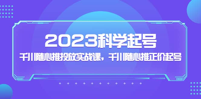 图片[1]-2023科学起号，千川随心推投放实战课，千川随心推正价起号-网创特工