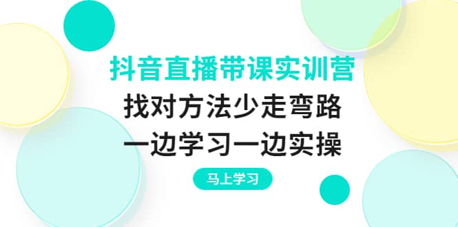 图片[1]-抖音直播带课实训营：找对方法少走弯路，一边学习一边实操-网创特工