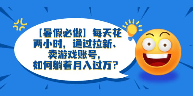 图片[1]-【暑假必做】每天花两小时，通过拉新、卖游戏账号-网创特工