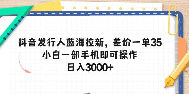 图片[1]-抖音发行人蓝海拉新，差价一单35，小白一部手机即可操作，一天3000+-网创特工