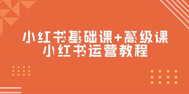 （9660期）小红书基础课+高级课⭐小红书基础课+高级课-小红书运营教程（53节视频课）