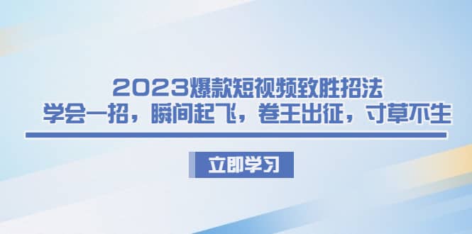 图片[1]-2023爆款短视频致胜招法，学会一招，瞬间起飞，卷王出征，寸草不生-网创特工