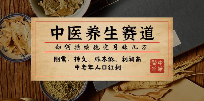 （7782期）中医养生赛道，如何持续稳定月赚几万⭐某公众号付费文章：中医养生赛道，如何持续稳定月赚几万