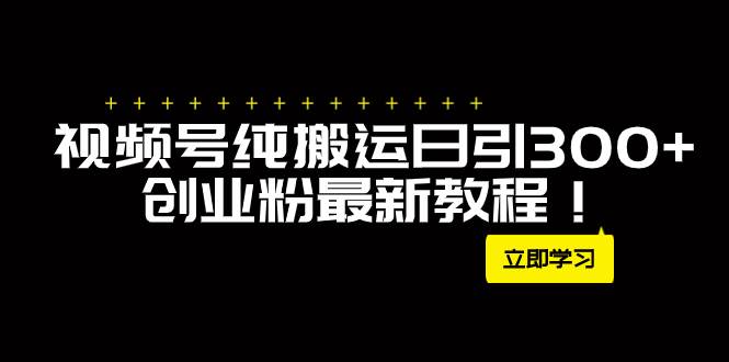 （7833期）视频号纯搬运引流创业粉中创网独家⭐外面卖2580视频号纯搬运日引300+创业粉最新教程！