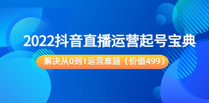 图片[1]-2022抖音直播运营起号宝典：解决从0到1运营难题（价值499）-网创特工