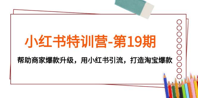 图片[1]-小红书特训营-第19期，帮助商家爆款升级，用小红书引流，打造淘宝爆款-网创特工