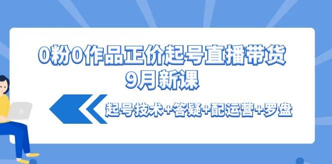 图片[1]-0粉0作品正价起号直播带货9月新课：起号技术+答疑+配运营+罗盘-网创特工