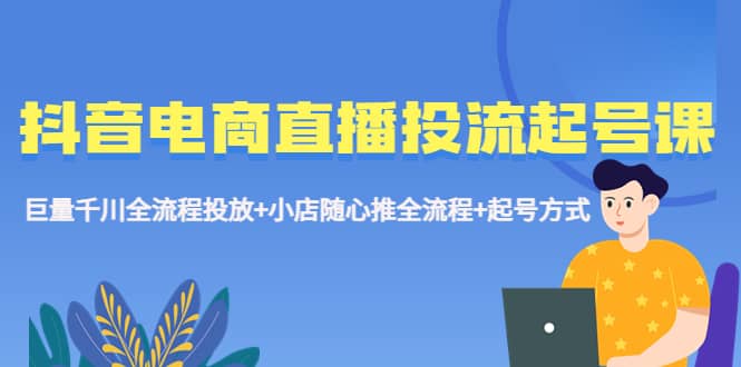 图片[1]-抖音电商直播投流起号课程 巨量千川全流程投放+小店随心推全流程+起号方式-网创特工