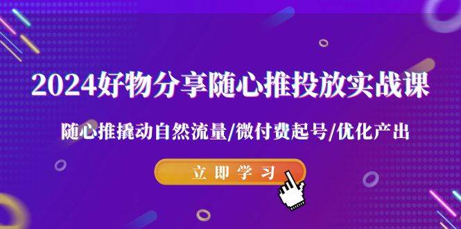 图片[1]-2024好物分享-随心推投放实战课 随心推撬动自然流量/微付费起号/优化产出-网创特工