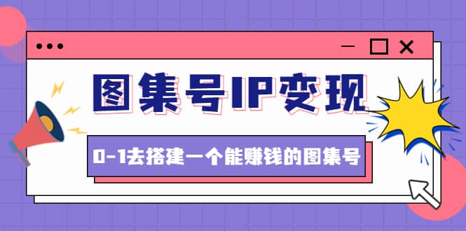 图片[1]-图集号IP变现，0-1去搭建一个能ZQ的图集号（文档+资料+视频）无水印-网创特工