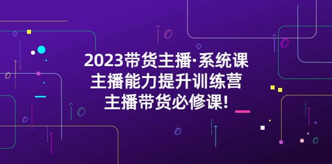 图片[1]-2023带货主播·系统课，主播能力提升训练营，主播带货必修课-网创特工