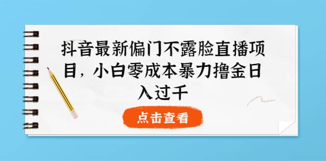 图片[1]-抖音最新偏门不露脸直播项目，小白零成本暴力撸金日入1000+-网创特工