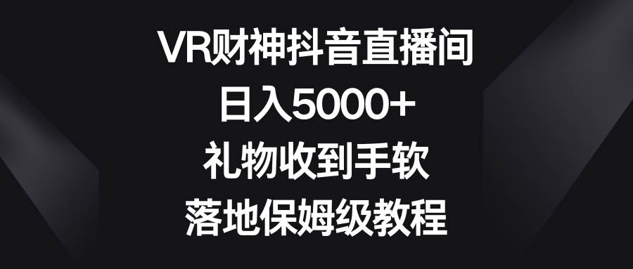 19 VR财神抖音直播间，日入5000+，礼物收到手软，落地保姆级教程