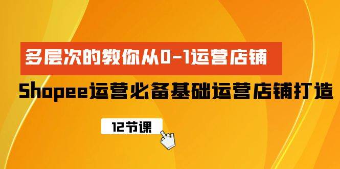 （9993期）Shopee从0-1全方位入门⭐Shopee-运营必备基础运营店铺打造，多层次的教你从0-1运营店铺