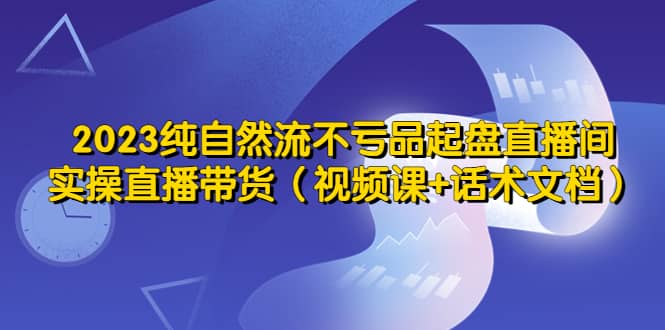 图片[1]-2023纯自然流不亏品起盘直播间，实操直播带货（视频课+话术文档）-网创特工