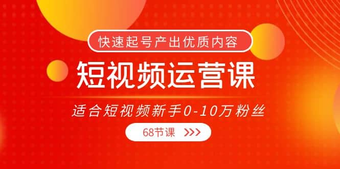 图片[1]-短视频运营课，适合短视频新手0-10万粉丝，快速起号产出优质内容（68节课）-网创特工