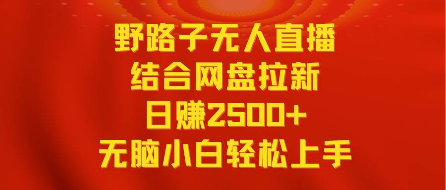 野路子无人直播结合网盘拉新，日赚2500+，小白无脑轻松上手⭐无人直播野路子结合网盘拉新，日赚2500+多平台变现，小白无脑轻松上手操作