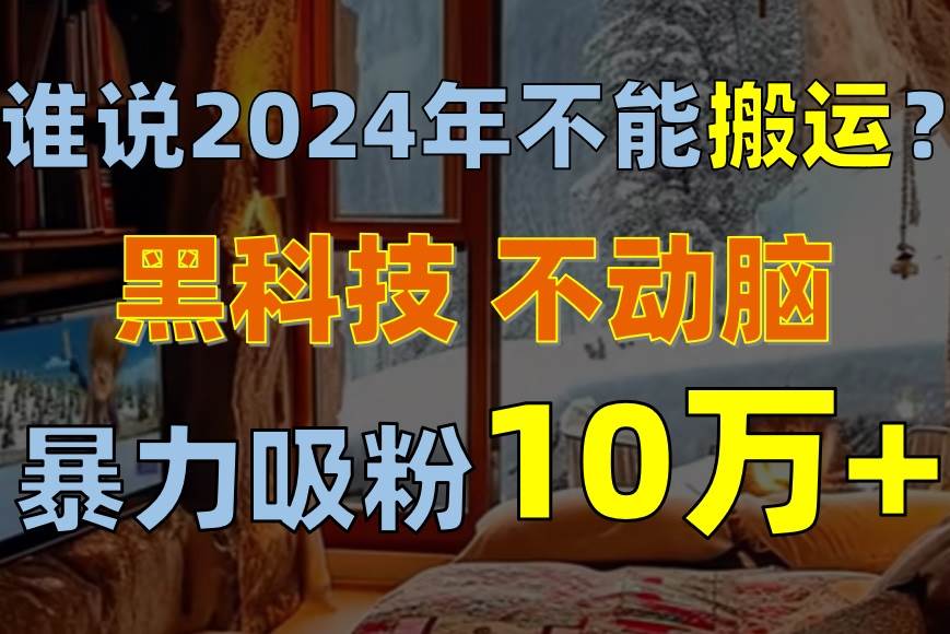 图片[1]-谁说2024年不能搬运？只动手不动脑，自媒体平台单月暴力涨粉10000+-网创特工