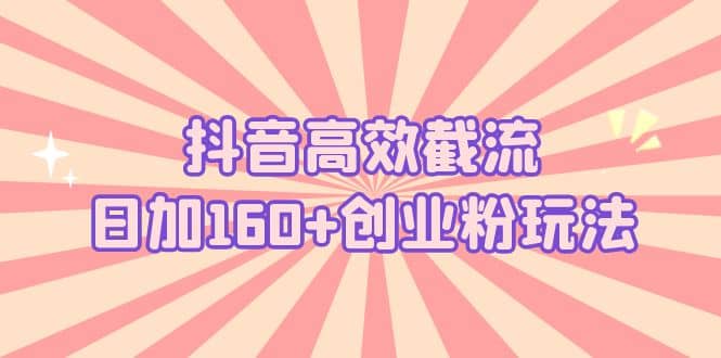 图片[1]-抖音高效截流日加160+创业粉玩法：详细操作实战演示！-网创特工