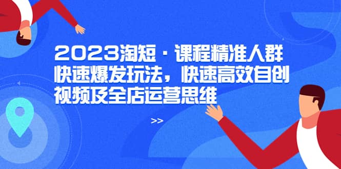 图片[1]-2023淘短·课程精准人群快速爆发玩法，快速高效自创视频及全店运营思维-网创特工