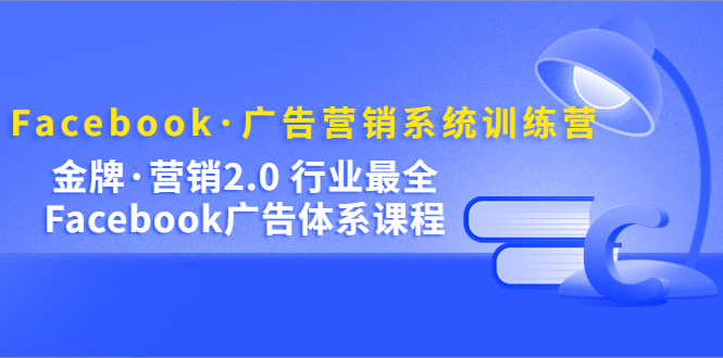 图片[1]-Facebook·广告营销系统训练营：金牌·营销2.0 行业最全Facebook广告·体系-网创特工