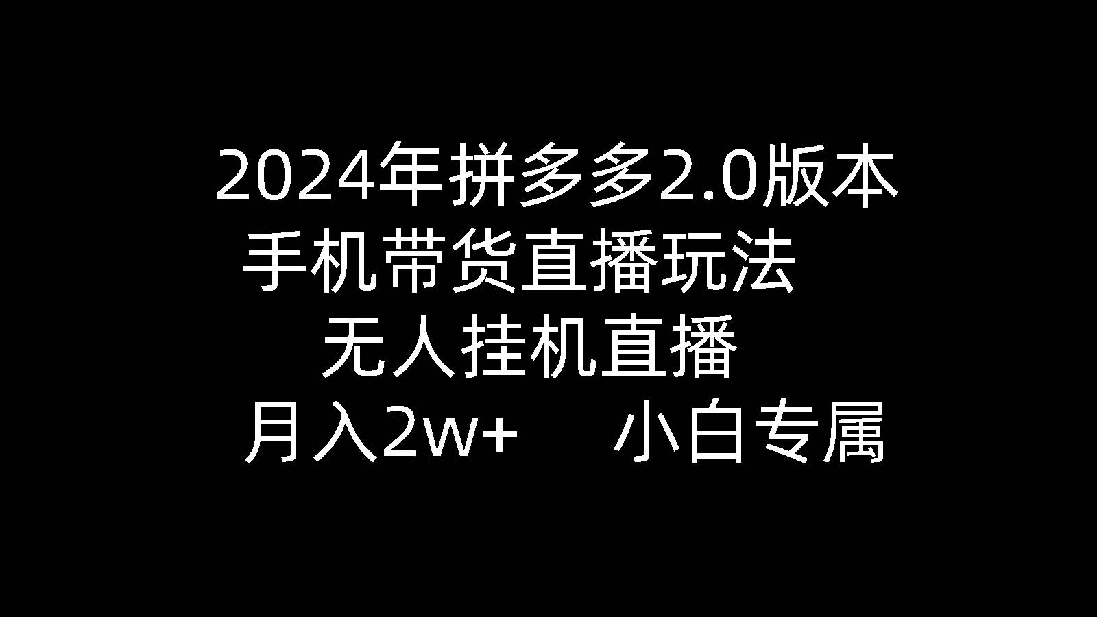 1.2024年拼多多2.0版本，手机带货直播玩法，无人挂机直播， 月入2w+， 小白专属⭐2024年拼多多2.0版本，手机带货直播玩法，无人挂机直播， 月入2w+， 小...