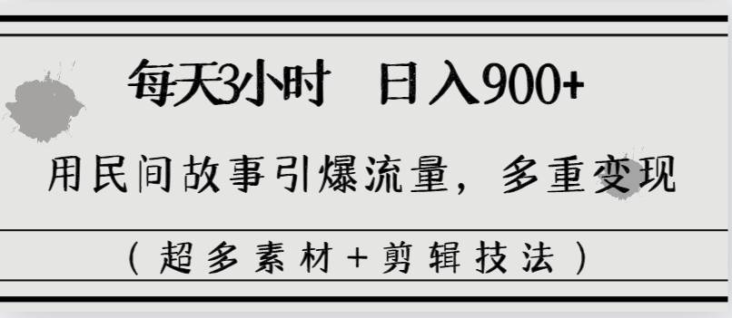 （8518期）24每天三小时，日入900+，用民间故事引爆流量，多重变现（超多素材+剪辑技法）⭐每天三小时日入900+，用民间故事引爆流量，多重变现（超多素材+剪辑技法）