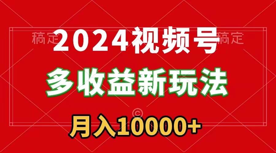 图片[1]-2024视频号多收益新玩法，每天5分钟，月入1w+，新手小白都能简单上手-网创特工