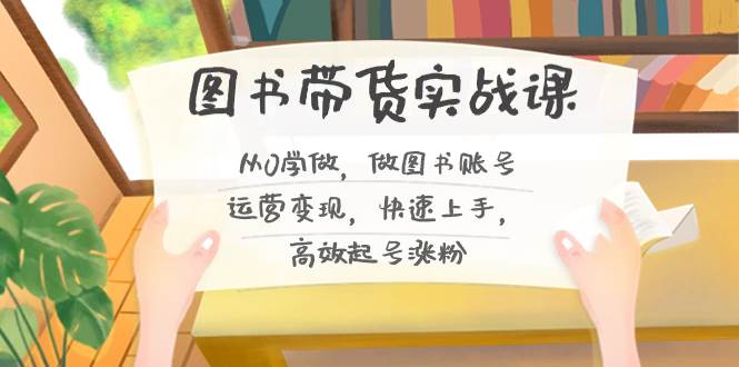 （8685期）图书带货实操课2.0⭐图书带货实战课2.0，从0学做，做图书账号运营变现，快速上手，高效起号涨粉