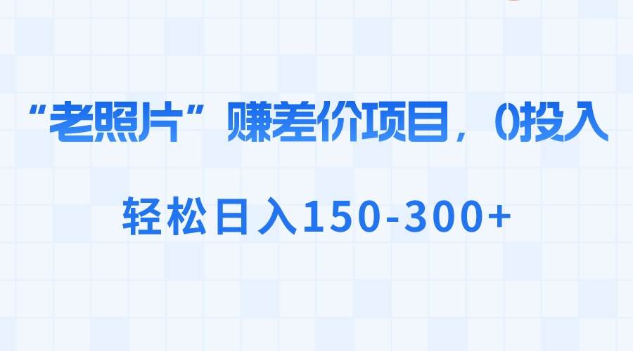 （8605期）老照片修复项目⭐“老照片”赚差价，0投入，轻松日入150-300+