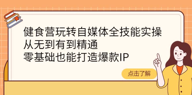 图片[1]-健食营玩转自媒体全技能实操，从无到有到精通，零基础也能打造爆款IP-网创特工