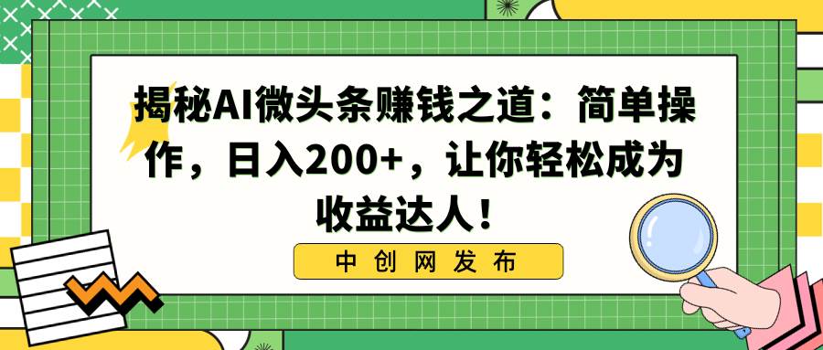 （8664期）揭秘AI微头条赚钱之道：简单操作，日入200+，让你轻松成为收益达人！