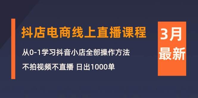 （10140期）3月抖店电商线上直播课程⭐3月抖店电商线上直播课程：从0-1学习抖音小店，不拍视频不直播 日出1000单