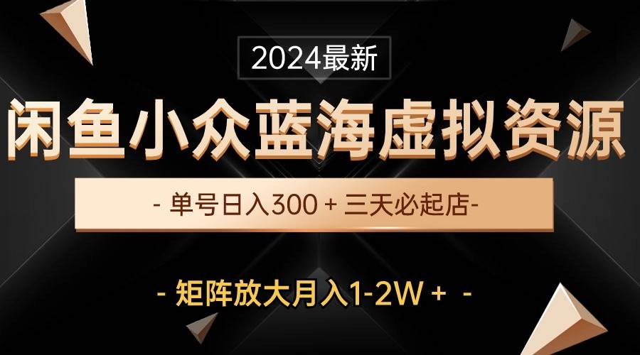 闲鱼小众蓝海虚拟资源，单号日入300＋，三天必起店，矩阵放大月入1-2W＋！⭐最新闲鱼小众蓝海虚拟资源，单号日入300＋，三天必起店，矩阵放大月入1-2W