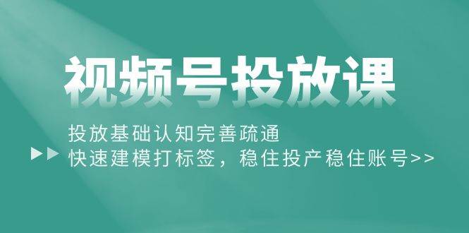 （10205期）视频号·投放课⭐视频号投放课：投放基础认知完善疏通，快速建模打标签，稳住投产稳住账号