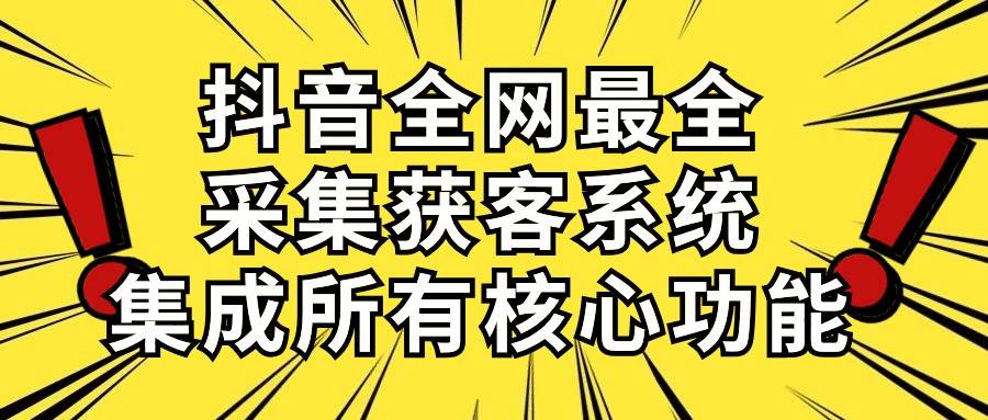 抖音全网最全获客系统⭐抖音全网最全采集获客系统，集成所有核心功能，日引500+